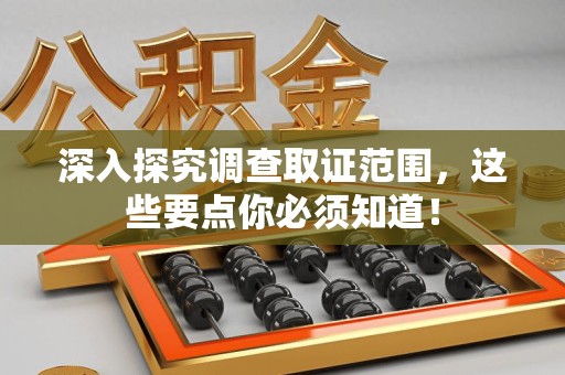 福安深入探究调查取证范围，这些要点你必须知道！