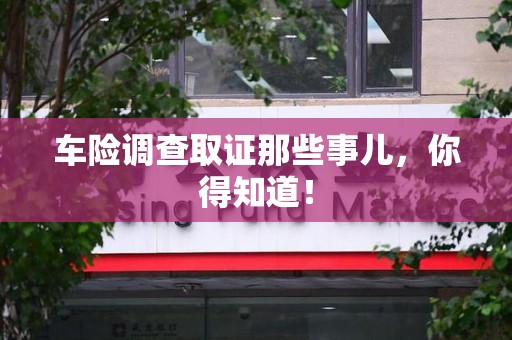 福安车险调查取证那些事儿，你得知道！