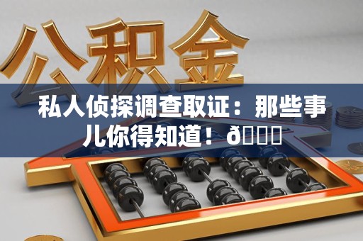 福安私人侦探调查取证：那些事儿你得知道！😎