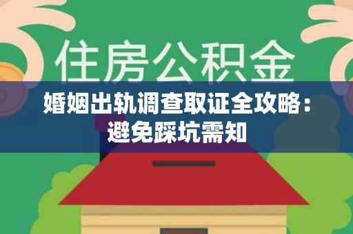 福安婚姻出轨调查取证全攻略：避免踩坑需知