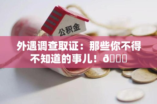 福安外遇调查取证：那些你不得不知道的事儿！😎