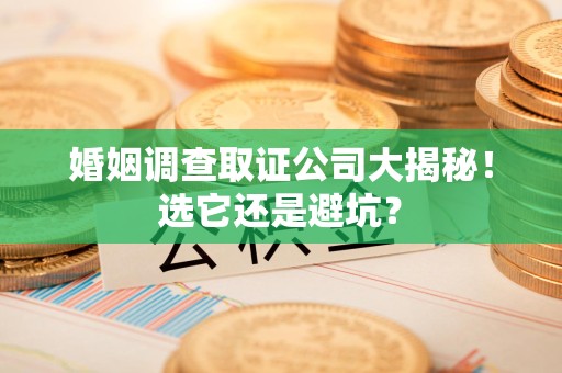 福安婚姻调查取证公司大揭秘！选它还是避坑？
