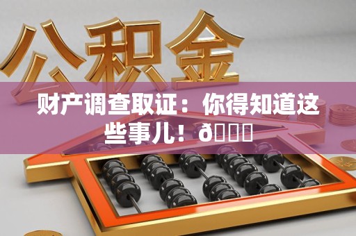 福安财产调查取证：你得知道这些事儿！😎