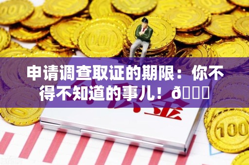 福安申请调查取证的期限:你不得不知道的事儿!😎 福安申请调查取证的期限:你不得不知道的事儿!😎