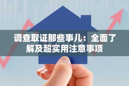 福安调查取证那些事儿：全面了解及超实用注意事项