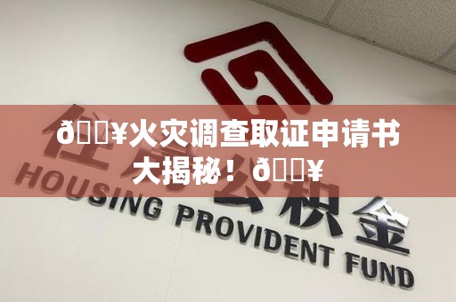 福安🔥火灾调查取证申请书大揭秘！🔥