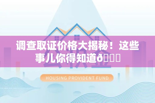 福安调查取证价格大揭秘！这些事儿你得知道😎