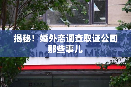 福安揭秘！婚外恋调查取证公司那些事儿