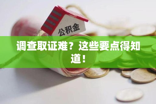 福安调查取证难？这些要点得知道！