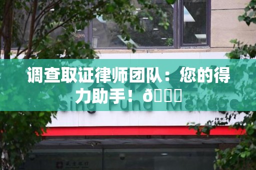 福安调查取证律师团队：您的得力助手！😎