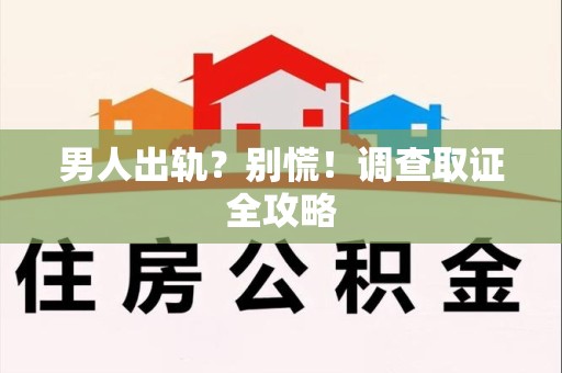 福安男人出轨？别慌！调查取证全攻略