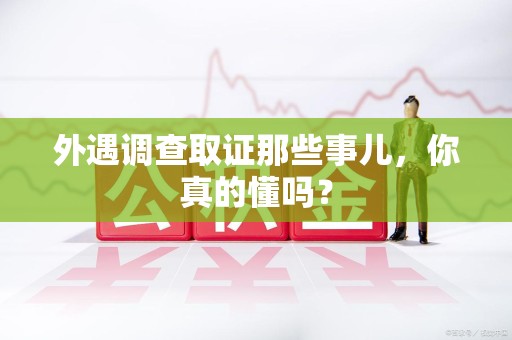福安外遇调查取证那些事儿，你真的懂吗？