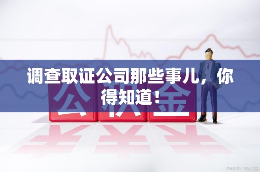 福安调查取证公司那些事儿，你得知道！