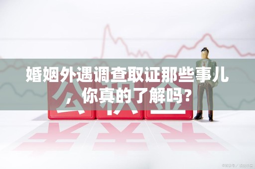 福安婚姻外遇调查取证那些事儿，你真的了解吗？