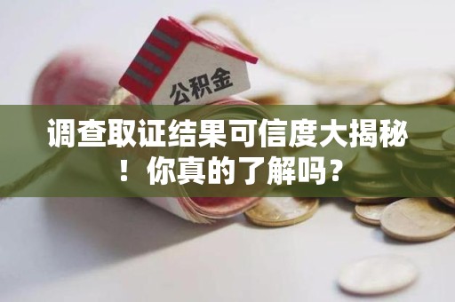福安调查取证结果可信度大揭秘！你真的了解吗？