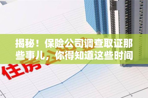 福安揭秘！保险公司调查取证那些事儿，你得知道这些时间点😎