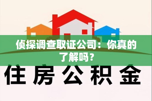 福安侦探调查取证公司：你真的了解吗？