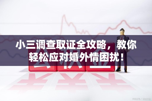 福安小三调查取证全攻略，教你轻松应对婚外情困扰！