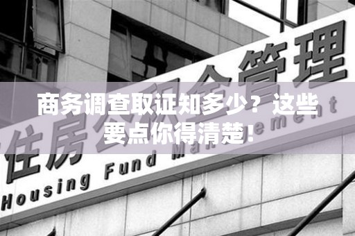 福安商务调查取证知多少？这些要点你得清楚！