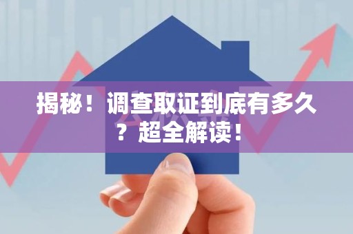 福安揭秘！调查取证到底有多久？超全解读！
