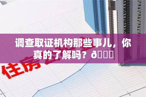 福安调查取证机构那些事儿，你真的了解吗？😎