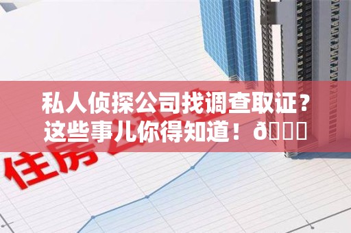福安私人侦探公司找调查取证？这些事儿你得知道！😎