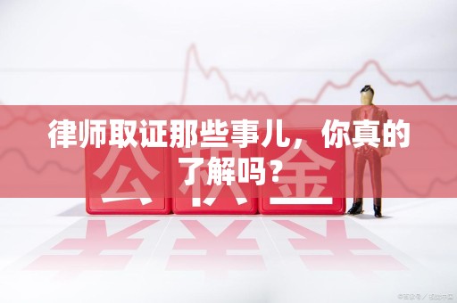福安律师取证那些事儿，你真的了解吗？
