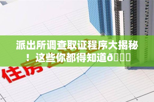 福安派出所调查取证程序大揭秘！这些你都得知道😉