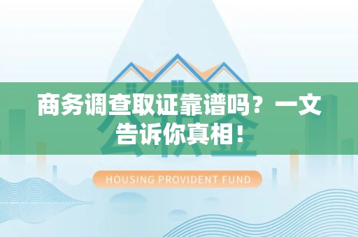 福安商务调查取证靠谱吗？一文告诉你真相！