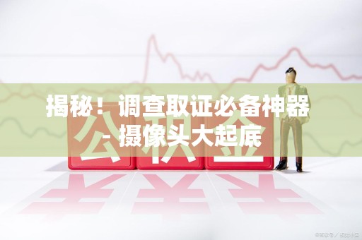 福安揭秘！调查取证必备神器 - 摄像头大起底