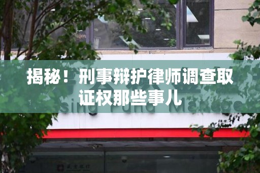 福安揭秘！刑事辩护律师调查取证权那些事儿