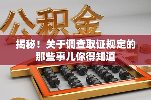 福安揭秘！关于调查取证规定的那些事儿你得知道