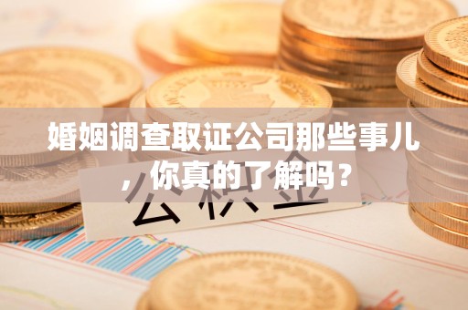 福安婚姻调查取证公司那些事儿，你真的了解吗？