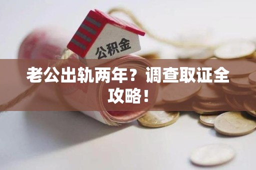 福安老公出轨两年？调查取证全攻略！