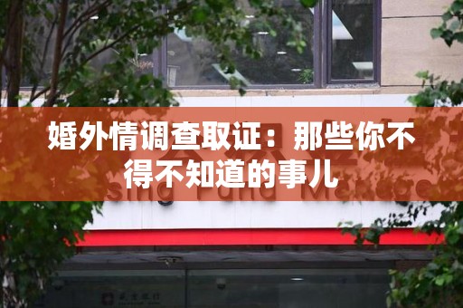 福安婚外情调查取证：那些你不得不知道的事儿